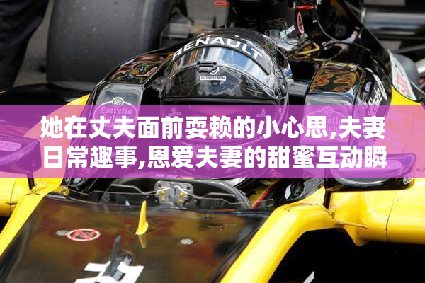 她在丈夫面前耍赖的小心思,夫妻日常趣事,恩爱夫妻的甜蜜互动瞬间