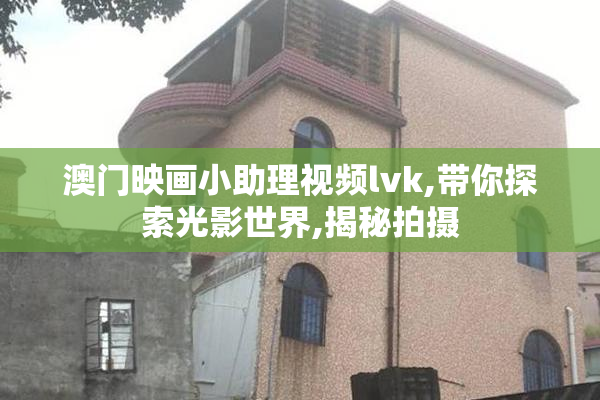 澳门映画小助理视频lvk,带你探索光影世界,揭秘拍摄