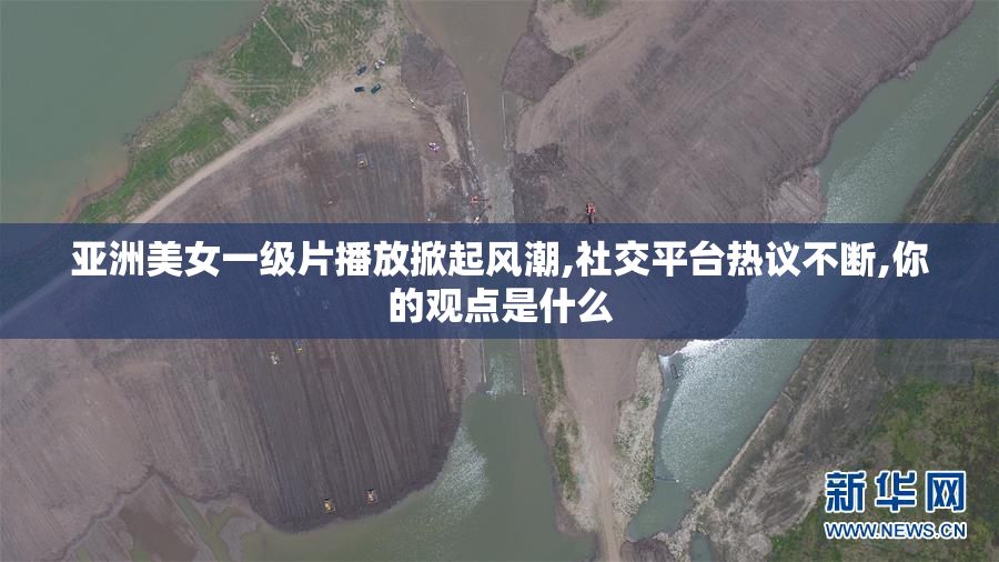 亚洲美女一级片播放掀起风潮,社交平台热议不断,你的观点是什么