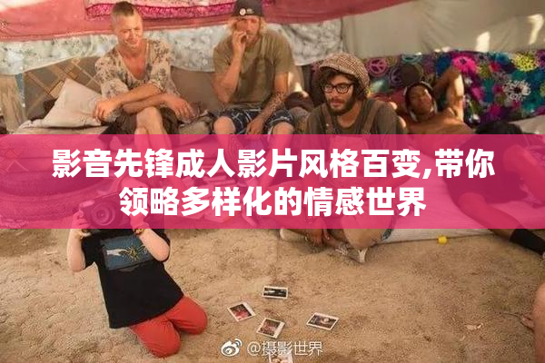 影音先锋成人影片风格百变,带你领略多样化的情感世界