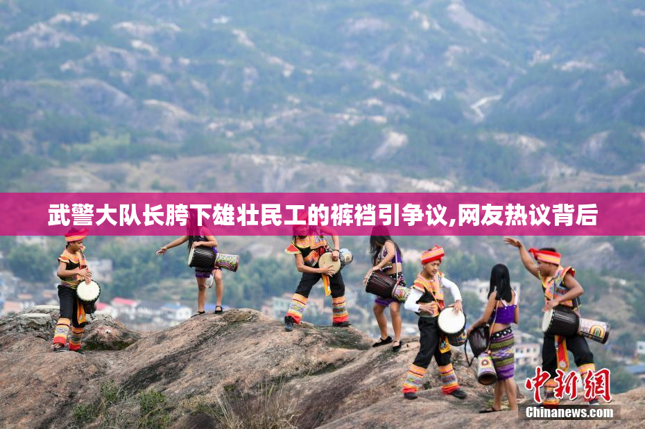 武警大队长胯下雄壮民工的裤裆引争议,网友热议背后
