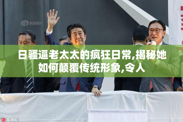 日骚逼老太太的疯狂日常,揭秘她如何颠覆传统形象,令人