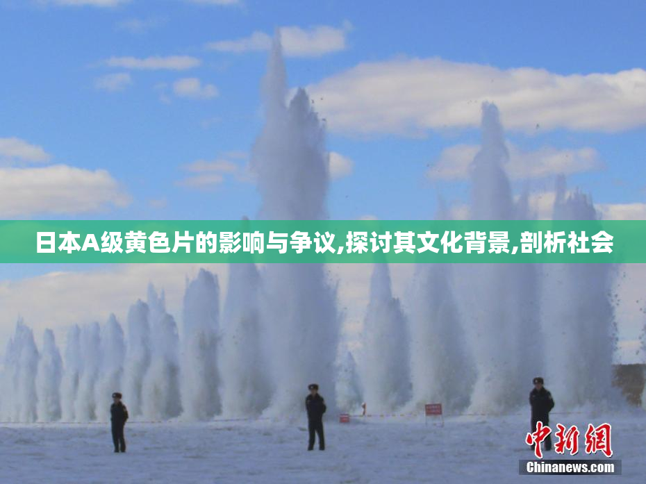 日本A级黄色片的影响与争议,探讨其文化背景,剖析社会