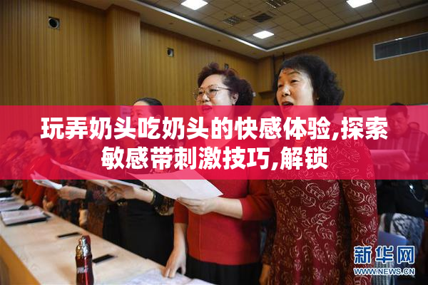 玩弄奶头吃奶头的快感体验,探索敏感带刺激技巧,解锁