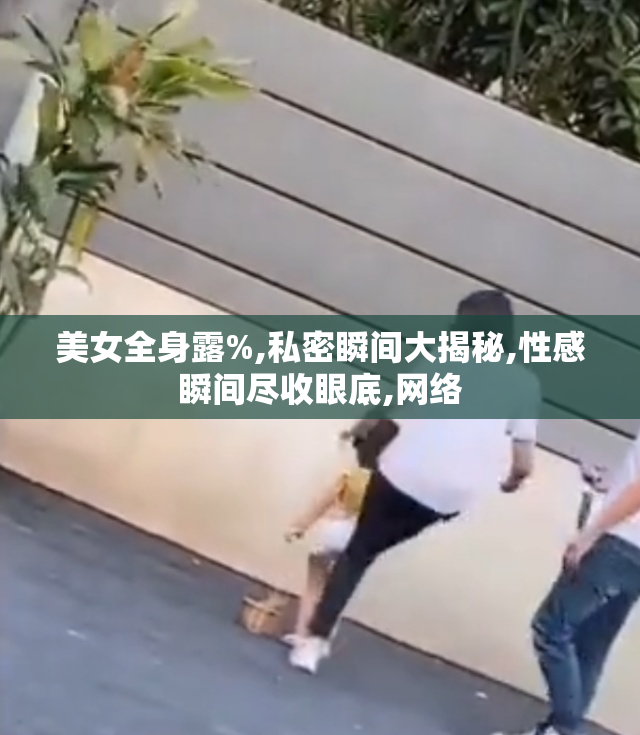 美女全身露%,私密瞬间大揭秘,性感瞬间尽收眼底,网络