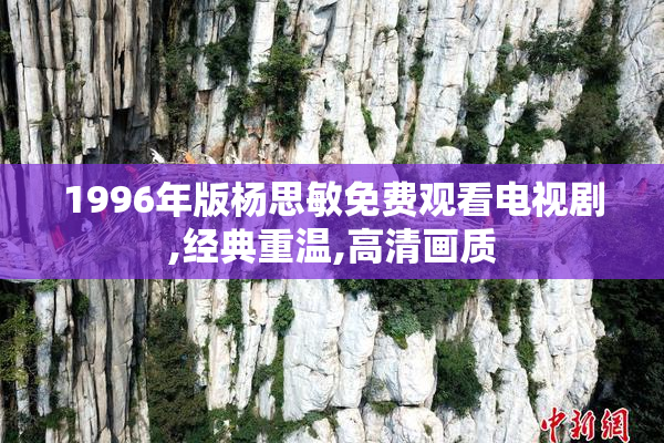 1996年版杨思敏免费观看电视剧,经典重温,高清画质