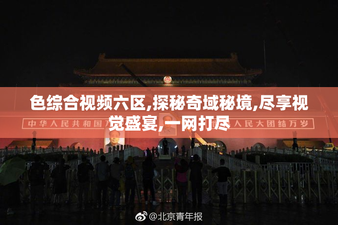 色综合视频六区,探秘奇域秘境,尽享视觉盛宴,一网打尽
