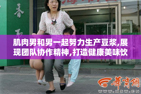 肌肉男和男一起努力生产豆浆,展现团队协作精神,打造健康美味饮品