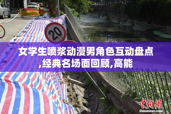 女学生喷浆动漫男角色互动盘点,经典名场面回顾,高能