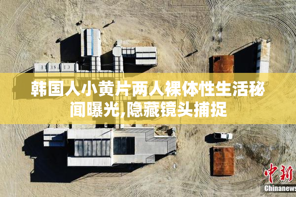 韩国人小黄片两人裸体性生活秘闻曝光,隐藏镜头捕捉