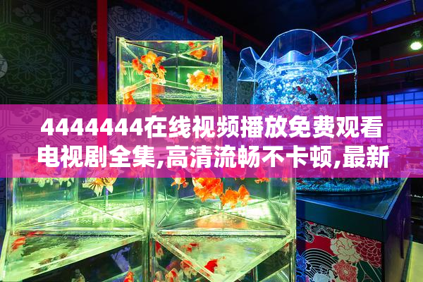 4444444在线视频播放免费观看电视剧全集,高清流畅不卡顿,最新热播