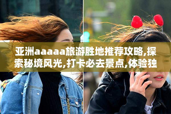 亚洲aaaaa旅游胜地推荐攻略,探索秘境风光,打卡必去景点,体验独特