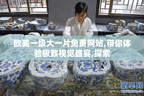 欧美一级大一片免费网站,带你体验极致视觉盛宴,探索