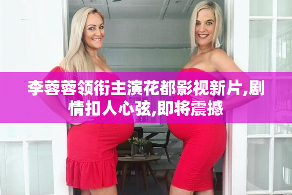 李蓉蓉领衔主演花都影视新片,剧情扣人心弦,即将震撼