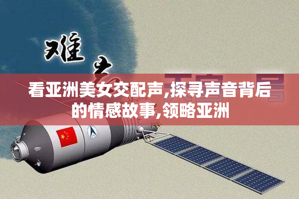 看亚洲美女交配声,探寻声音背后的情感故事,领略亚洲