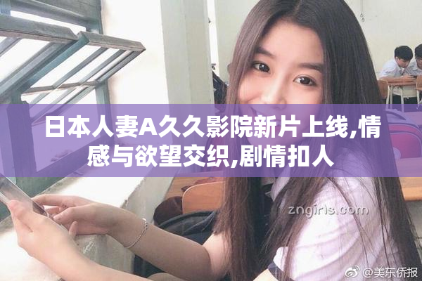 日本人妻A久久影院新片上线,情感与欲望交织,剧情扣人