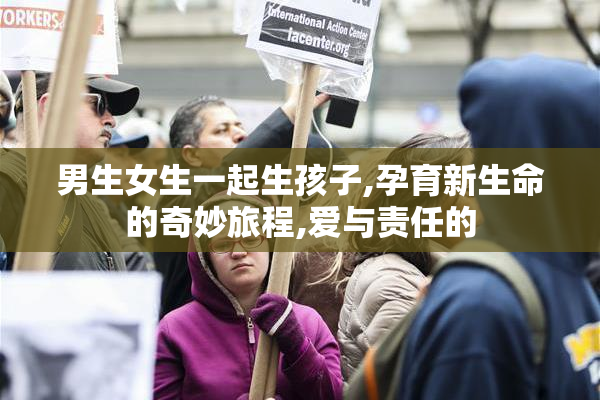 男生女生一起生孩子,孕育新生命的奇妙旅程,爱与责任的