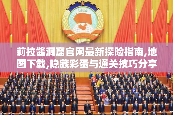 莉拉酱洞窟官网最新探险指南,地图下载,隐藏彩蛋与通关技巧分享