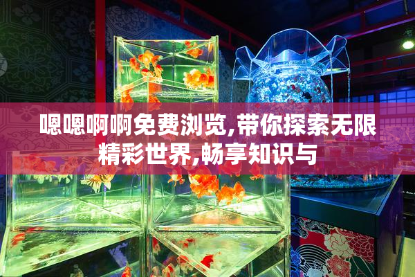 嗯嗯啊啊免费浏览,带你探索无限精彩世界,畅享知识与