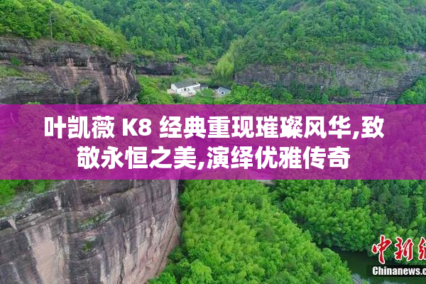 叶凯薇 K8 经典重现璀璨风华,致敬永恒之美,演绎优雅传奇