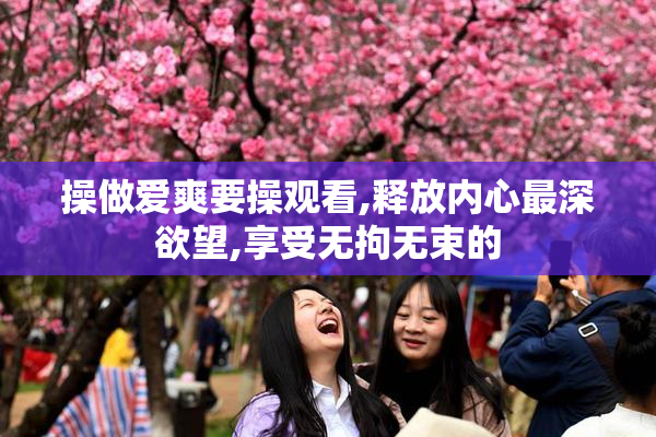 操做爱爽要操观看,释放内心最深欲望,享受无拘无束的