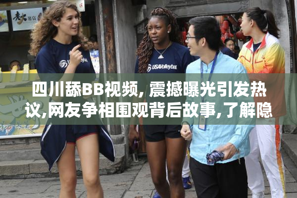 四川舔BB视频, 震撼曝光引发热议,网友争相围观背后故事,了解隐藏