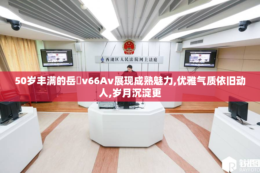 50岁丰满的岳㑄v66Av展现成熟魅力,优雅气质依旧动人,岁月沉淀更