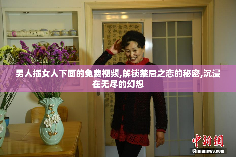 男人插女人下面的免费视频,解锁禁忌之恋的秘密,沉浸在无尽的幻想