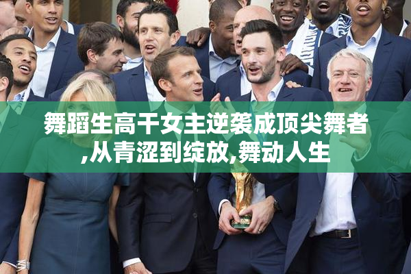 舞蹈生高干女主逆袭成顶尖舞者,从青涩到绽放,舞动人生