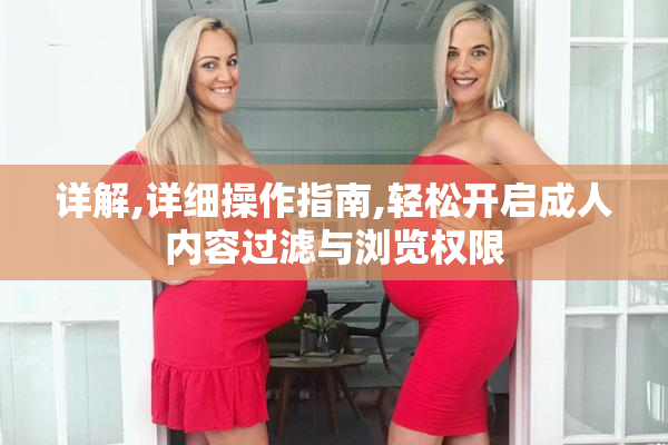 详解,详细操作指南,轻松开启成人内容过滤与浏览权限