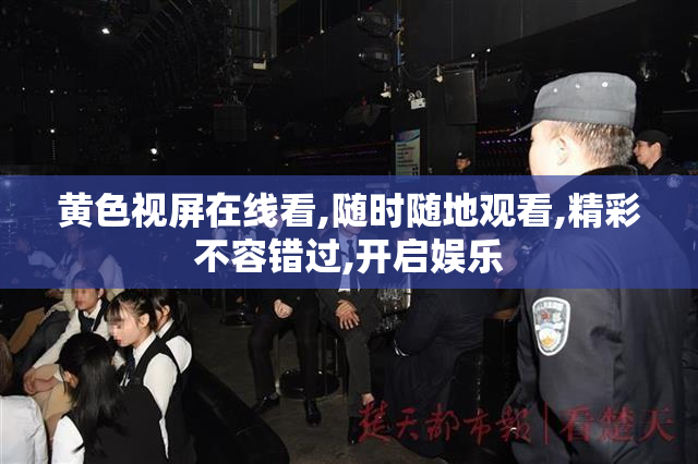 黄色视屏在线看,随时随地观看,精彩不容错过,开启娱乐