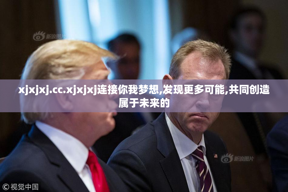 xjxjxj.cc.xjxjxj连接你我梦想,发现更多可能,共同创造属于未来的