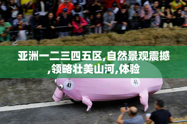 亚洲一二三四五区,自然景观震撼,领略壮美山河,体验