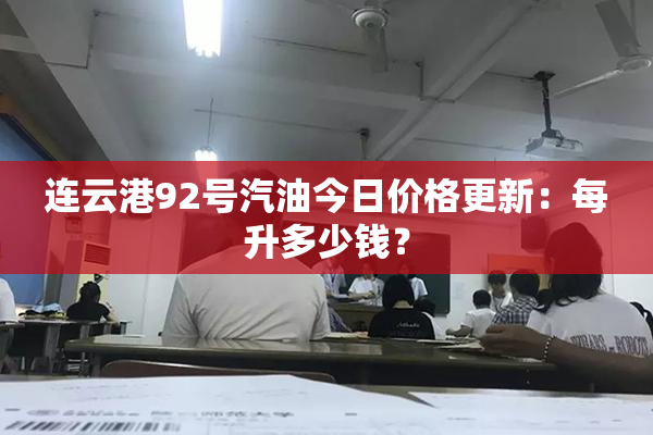 连云港92号汽油今日价格更新：每升多少钱？