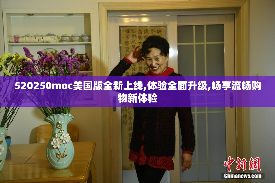 520250moc美国版全新上线,体验全面升级,畅享流畅购物新体验