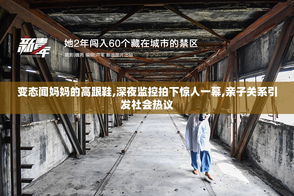 变态闻妈妈的高跟鞋,深夜监控拍下惊人一幕,亲子关系引发社会热议
