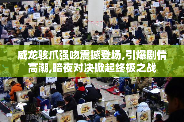 威龙骇爪强吻震撼登场,引爆剧情高潮,暗夜对决掀起终极之战