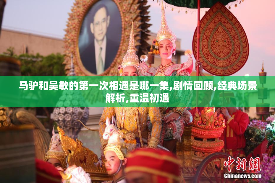 马驴和吴敏的第一次相遇是哪一集,剧情回顾,经典场景解析,重温初遇