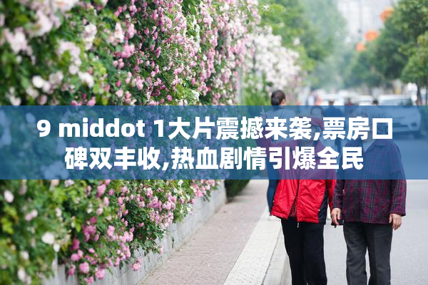 9 middot 1大片震撼来袭,票房口碑双丰收,热血剧情引爆全民