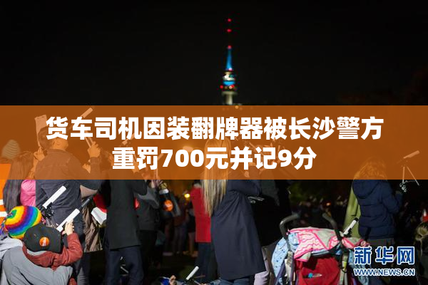 货车司机因装翻牌器被长沙警方重罚700元并记9分