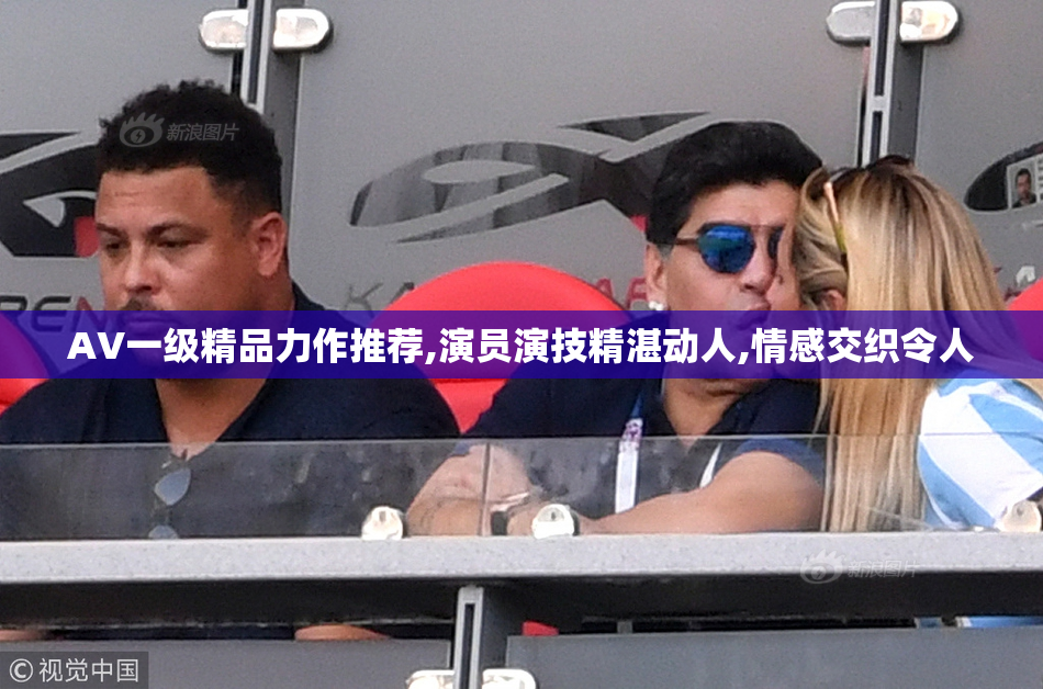 AV一级精品力作推荐,演员演技精湛动人,情感交织令人