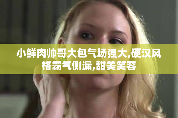 小鲜肉帅哥大包气场强大,硬汉风格霸气侧漏,甜美笑容