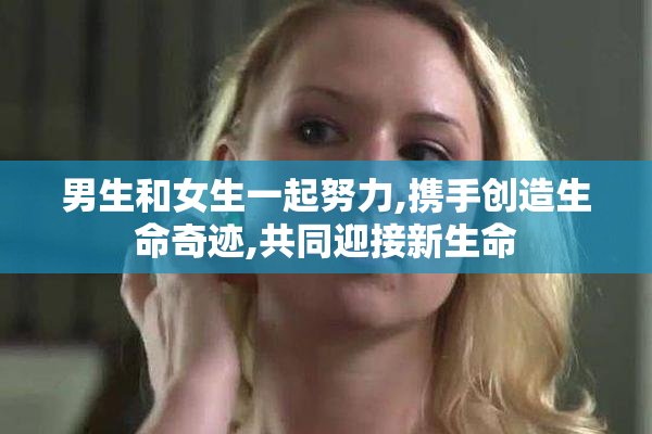 男生和女生一起努力,携手创造生命奇迹,共同迎接新生命