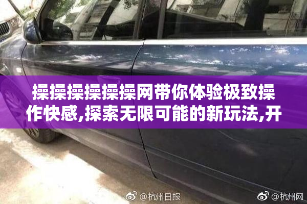 操操操操操操网带你体验极致操作快感,探索无限可能的新玩法,开启