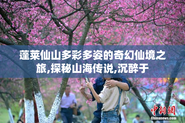 蓬莱仙山多彩多姿的奇幻仙境之旅,探秘山海传说,沉醉于