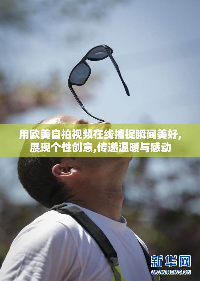 用欧美自拍视频在线捕捉瞬间美好,展现个性创意,传递温暖与感动