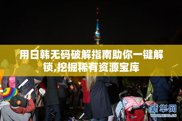用日韩无码破解指南助你一键解锁,挖掘稀有资源宝库