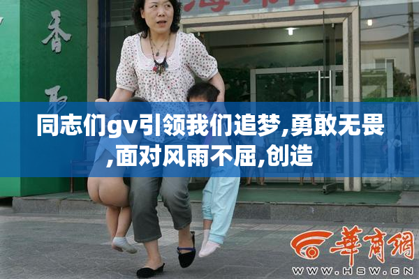 同志们gv引领我们追梦,勇敢无畏,面对风雨不屈,创造