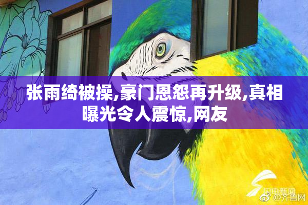 张雨绮被操,豪门恩怨再升级,真相曝光令人震惊,网友