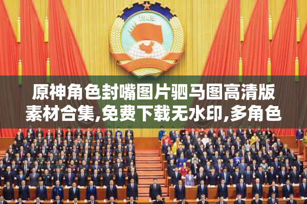 原神角色封嘴图片驷马图高清版素材合集,免费下载无水印,多角色